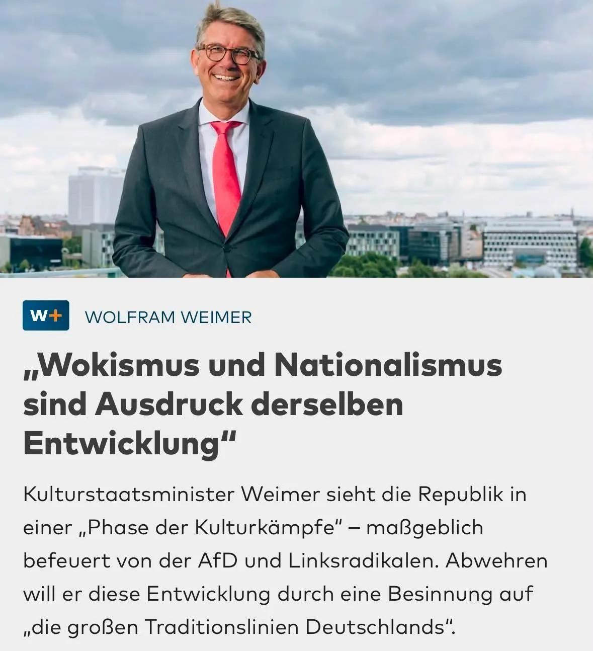WOLFRAM WEIMER
​„Wokismus und Nationalismus sind Ausdruck derselben Entwicklung“
​Kulturstaatsminister Weimer sieht die Republik in einer „Phase der Kulturkämpfe“ – maßgeblich befeuert von der AfD und Linksradikalen. Abwehren will er diese Entwicklung durch eine Besinnung auf „die großen Traditionslinien Deutschlands“.
